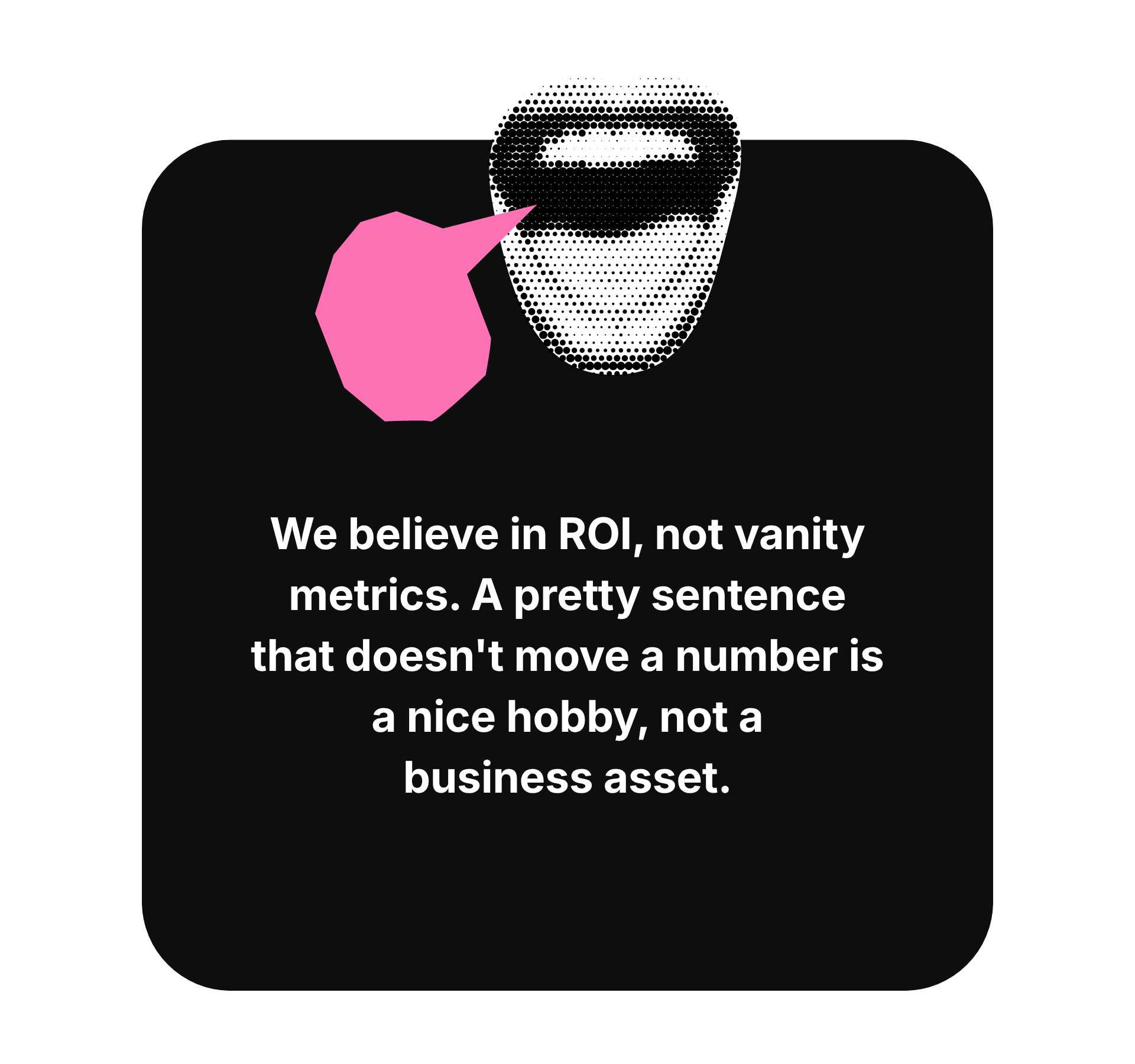 We believe in ROI, not vanity metrics.